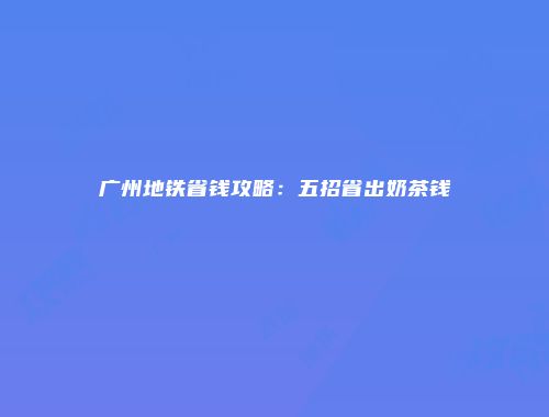 广州地铁省钱攻略：五招省出奶茶钱