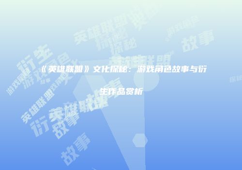 《英雄联盟》文化探秘：游戏角色故事与衍生作品赏析