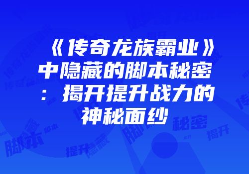 《传奇龙族霸业》中隐藏的脚本秘密：揭开提升战力的神秘面纱