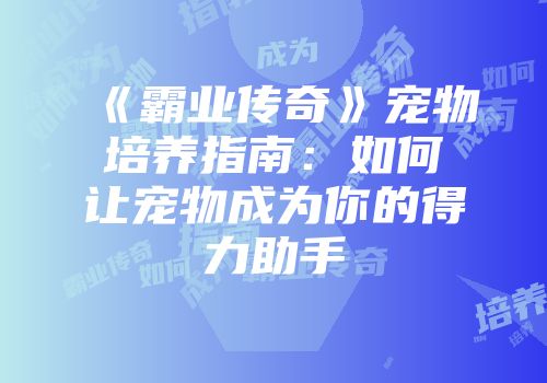 《霸业传奇》宠物培养指南：如何让宠物成为你的得力助手