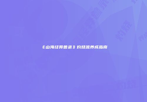 《山海经异兽录》灼烧流养成指南