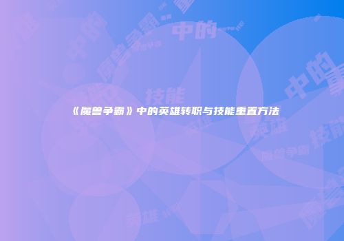 《魔兽争霸》中的英雄转职与技能重置方法