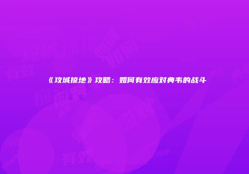 《攻城掠地》攻略：如何有效应对典韦的战斗