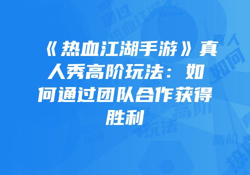 《热血江湖手游》真人秀高阶玩法：如何通过团队合作获得胜利