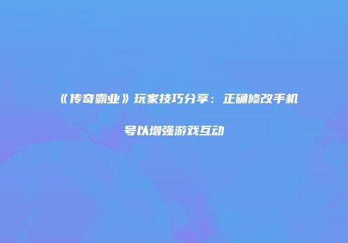 《传奇霸业》玩家技巧分享：正确修改手机号以增强游戏互动