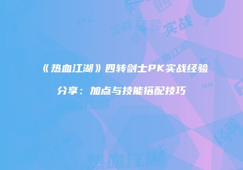 《热血江湖》四转剑士PK实战经验分享:加点与技能搭配技巧