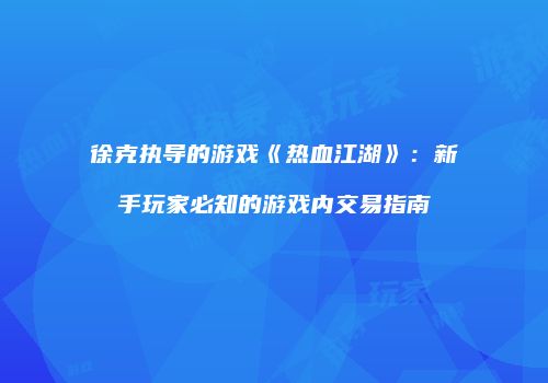 徐克执导的游戏《热血江湖》:新手玩家必知的游戏内交易指南