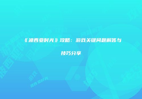 《波西亚时光》攻略：游戏关键问题解答与技巧分享