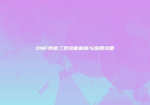 DNF奶爸三觉技能解析与应用攻略
