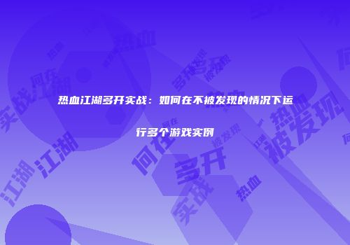 热血江湖多开实战：如何在不被发现的情况下运行多个游戏实例