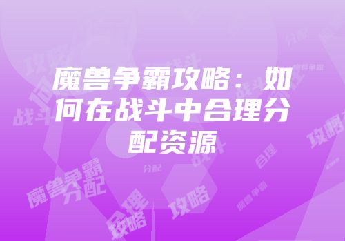 魔兽争霸攻略：如何在战斗中合理分配资源