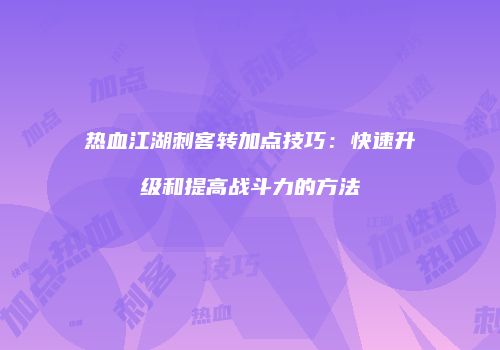 热血江湖刺客转加点技巧：快速升级和提高战斗力的方法
