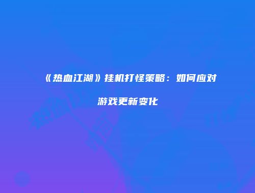 《热血江湖》挂机打怪策略:如何应对游戏更新变化
