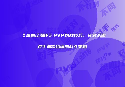 《热血江湖传》PVP对战技巧：针对不同对手选择合适的战斗策略