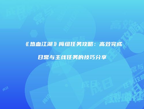 《热血江湖》梅组任务攻略：高效完成日常与主线任务的技巧分享