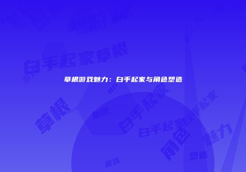 草根游戏魅力：白手起家与角色塑造