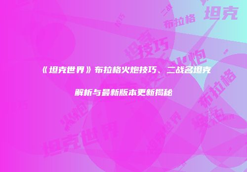 《坦克世界》布拉格火炮技巧、二战名坦克解析与最新版本更新揭秘