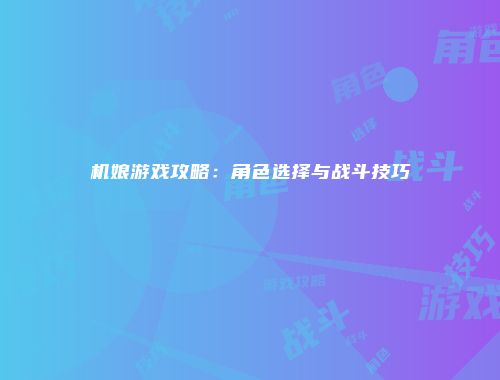 机娘游戏攻略：角色选择与战斗技巧