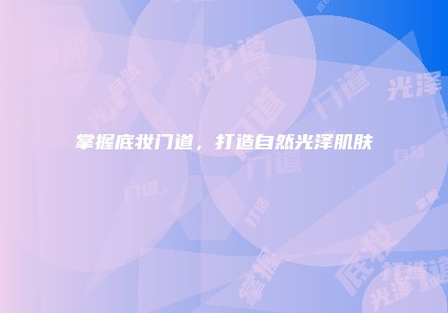 掌握底妆门道，打造自然光泽肌肤