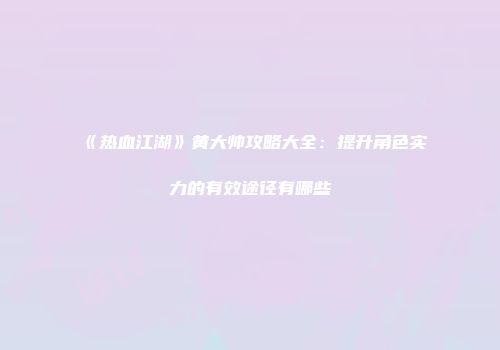 《热血江湖》黄大帅攻略大全:提升角色实力的有效途径有哪些