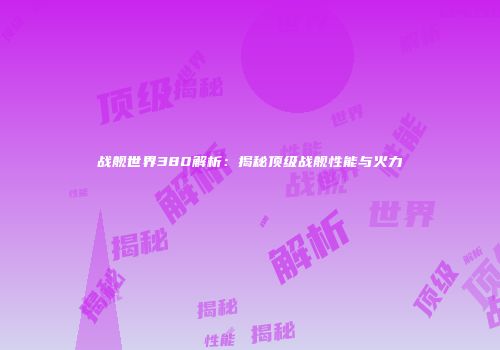 战舰世界380解析：揭秘顶级战舰性能与火力