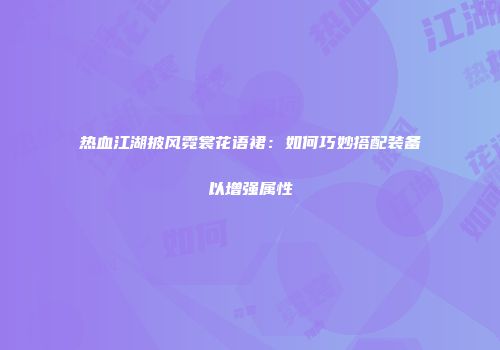 热血江湖披风霓裳花语裙：如何巧妙搭配装备以增强属性