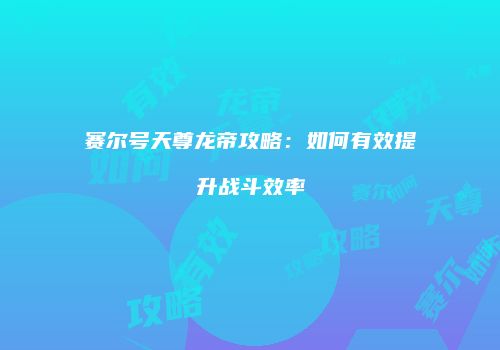 赛尔号天尊龙帝攻略：如何有效提升战斗效率