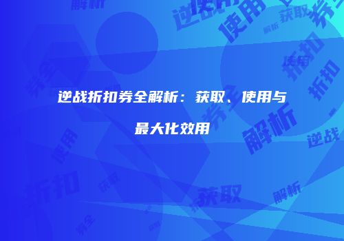 逆战折扣券全解析：获取、使用与最大化效用