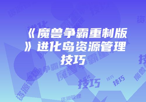 《魔兽争霸重制版》进化岛资源管理技巧