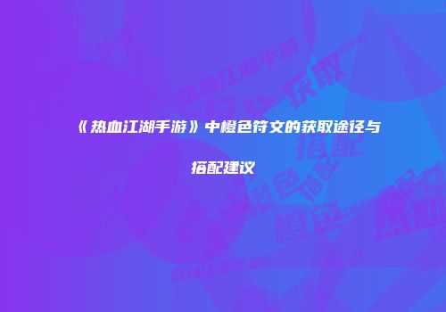 《热血江湖手游》中橙色符文的获取途径与搭配建议