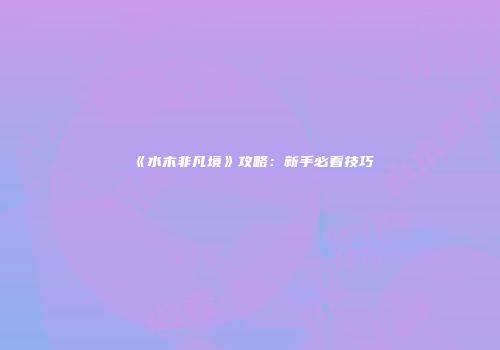 《水木非凡境》攻略：新手必看技巧