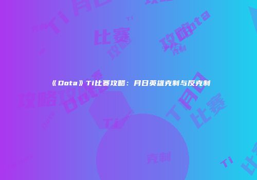 《Dota》Ti比赛攻略：月日英雄克制与反克制