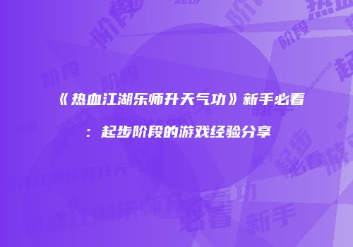 《热血江湖乐师升天气功》新手必看：起步阶段的游戏经验分享