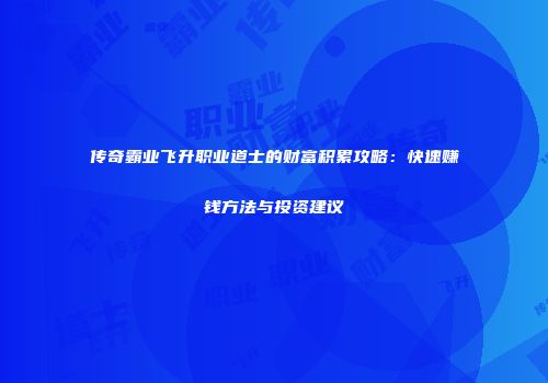 传奇霸业飞升职业道士的财富积累攻略:快速赚钱方法与投资建议
