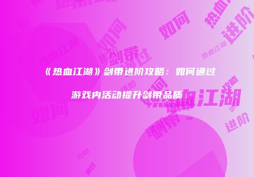 《热血江湖》剑带进阶攻略:如何通过游戏内活动提升剑带品质