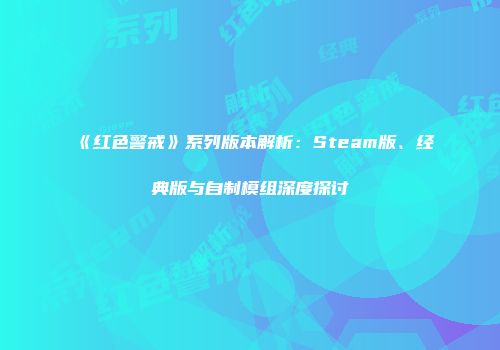 《红色警戒》系列版本解析：Steam版、经典版与自制模组深度探讨
