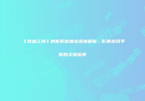 《热血江湖》刺客职业加点深度解析：影响游戏平衡的关键因素