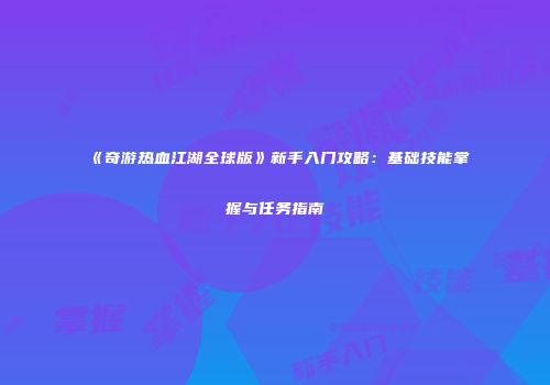 《奇游热血江湖全球版》新手入门攻略：基础技能掌握与任务指南