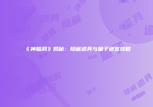 《神脑洞》揭秘：隐藏道具与量子迷宫攻略