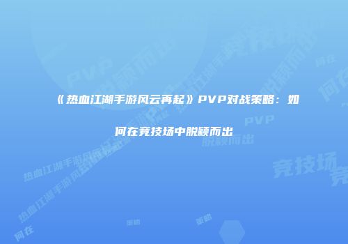 《热血江湖手游风云再起》PVP对战策略:如何在竞技场中脱颖而出