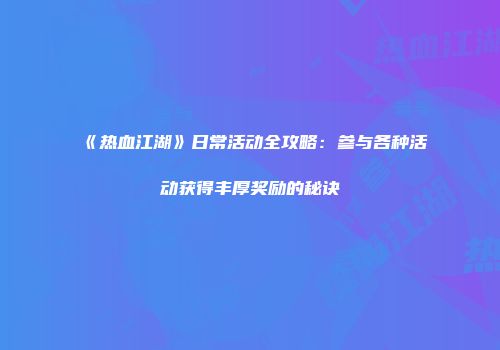 《热血江湖》日常活动全攻略：参与各种活动获得丰厚奖励的秘诀