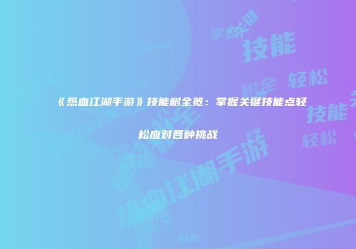 《热血江湖手游》技能树全览：掌握关键技能点轻松应对各种挑战