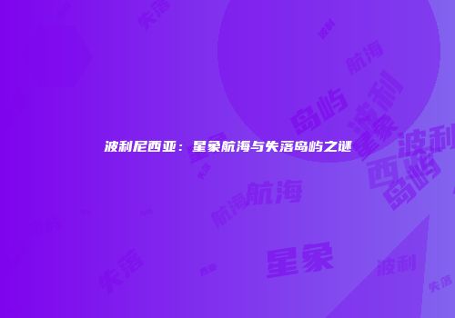 波利尼西亚：星象航海与失落岛屿之谜
