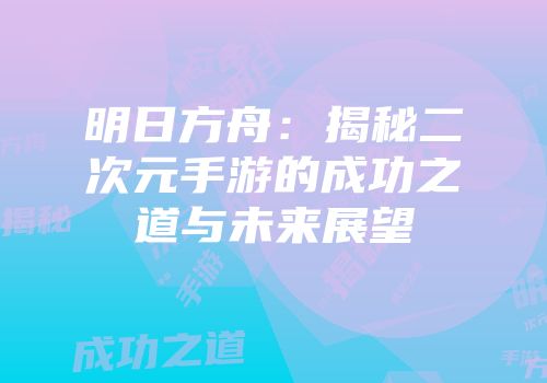 明日方舟：揭秘二次元手游的成功之道与未来展望