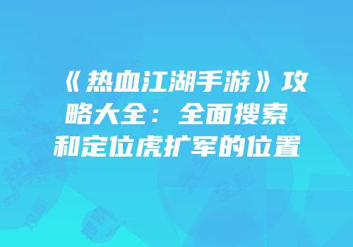 《热血江湖手游》攻略大全：全面搜索和定位虎扩军的位置
