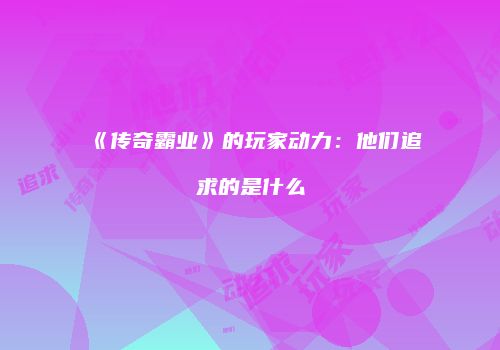 《传奇霸业》的玩家动力：他们追求的是什么