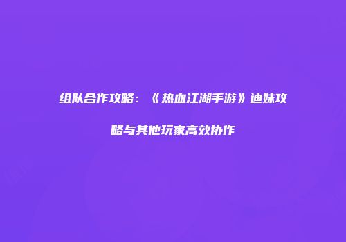 组队合作攻略：《热血江湖手游》迪妹攻略与其他玩家高效协作