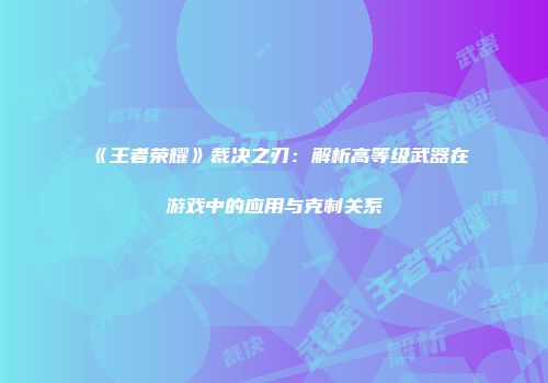 《王者荣耀》裁决之刃：解析高等级武器在游戏中的应用与克制关系