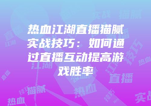 热血江湖直播猫腻实战技巧：如何通过直播互动提高游戏胜率