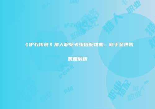 《炉石传说》猎人职业卡组搭配攻略：新手至进阶策略解析